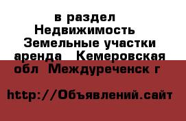  в раздел : Недвижимость » Земельные участки аренда . Кемеровская обл.,Междуреченск г.